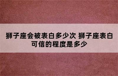 狮子座会被表白多少次 狮子座表白可信的程度是多少